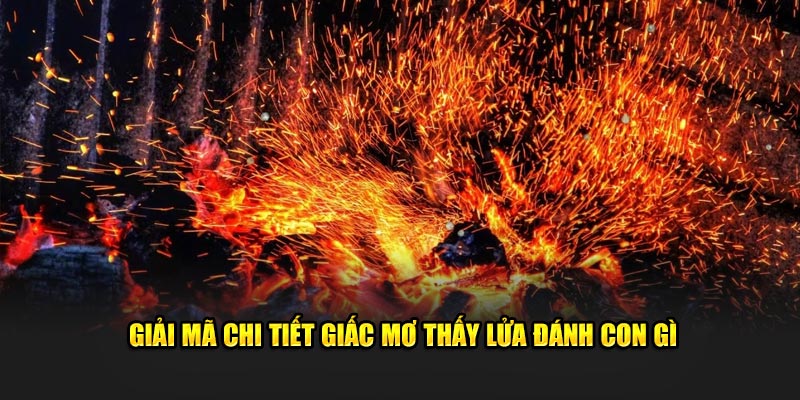 Giải mã chi tiết giấc mơ thấy lửa đánh con gì 